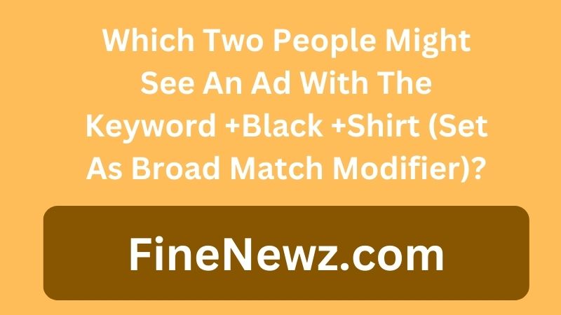 Which Two People Might See An Ad With The Keyword +Black +Shirt (Set As Broad Match Modifier)?